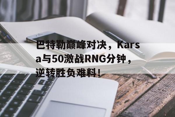 巴特勒巅峰对决，Karsa与50激战RNG分钟，逆转胜负难料！的简单介绍九游体育APP
